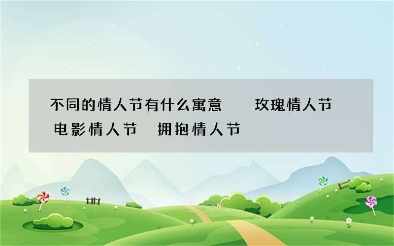 不同的情人节有什么寓意  玫瑰情人节 电影情人节 拥抱情人节